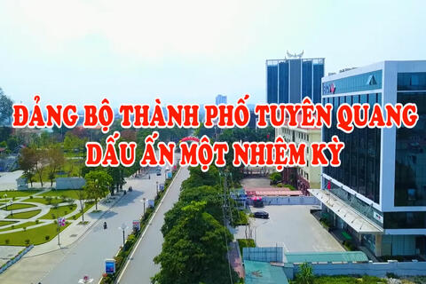 Đảng bộ thành phố Tuyên Quang - Dấu ấn một nhiệm kỳ